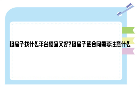 租房子找什么平台便宜又好？租房子签合同需要注意什么？ 租房子找什么平台便宜又好