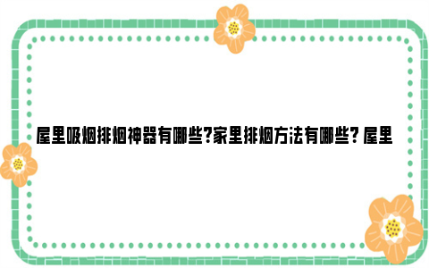 屋里吸烟排烟神器有哪些？家里排烟方法有哪些？ 屋里吸烟排烟神器图片