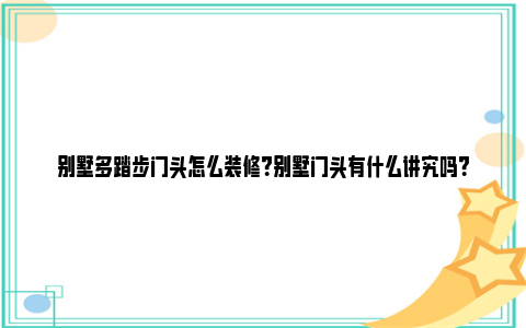 别墅多踏步门头怎么装修？别墅门头有什么讲究吗？