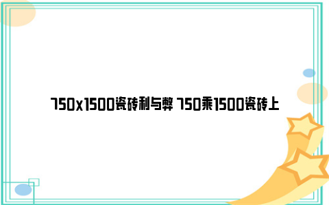 750x1500瓷砖利与弊 750乘1500瓷砖上墙怎么铺贴？