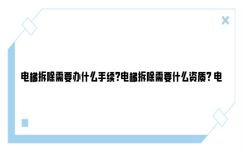 电梯拆除需要办什么手续？电梯拆除需要什么资质？ 电梯的拆除是由哪个单位负责