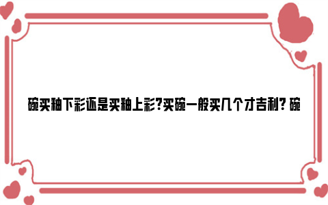 碗买釉下彩还是买釉上彩？买碗一般买几个才吉利？ 碗选择釉下彩好吗