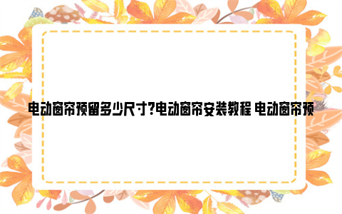 电动窗帘预留多少尺寸？电动窗帘安装教程 电动窗帘预留多少电线