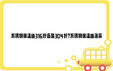 不锈钢保温杯316好还是304好？不锈钢保温杯泡茶对身体有害吗？