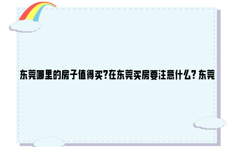 东莞哪里的房子值得买？在东莞买房要注意什么？ 东莞哪里的房子升值潜力好