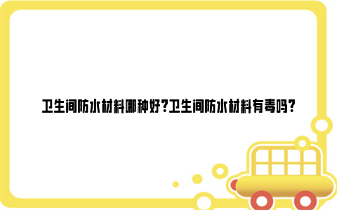 卫生间防水材料哪种好？卫生间防水材料有毒吗？