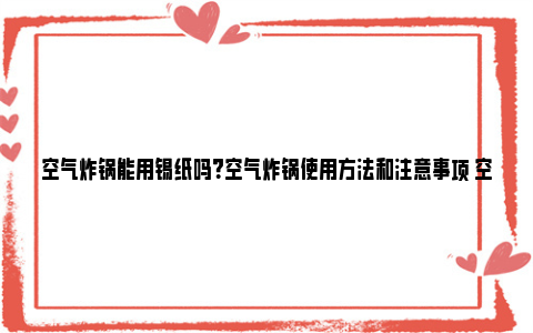 空气炸锅能用锡纸吗？空气炸锅使用方法和注意事项 空气炸锅能用锡纸加热吗