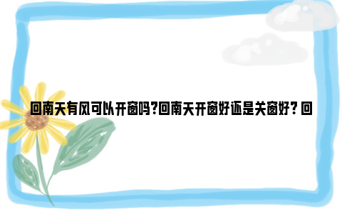 回南天有风可以开窗吗？回南天开窗好还是关窗好？ 回南天能开空调吗