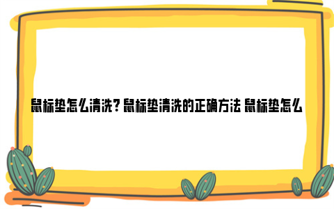 鼠标垫怎么清洗？ 鼠标垫清洗的正确方法 鼠标垫怎么清洗油渍