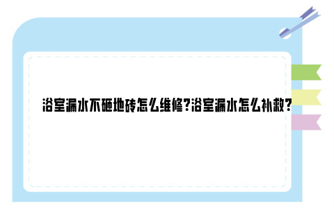 浴室漏水不砸地砖怎么维修？浴室漏水怎么补救？