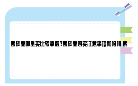 紫砂壶哪里买比较靠谱？紫砂壶购买注意事项和陷阱 紫砂壶哪里买比较正宗