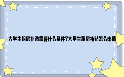 大学生租房补贴需要什么条件？大学生租房补贴怎么申请？ 大学生租房补贴需要房产证吗