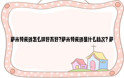 萨米特瓷砖怎么样好不好？萨米特瓷砖是什么档次？ 萨米特瓷砖怎么样好不好