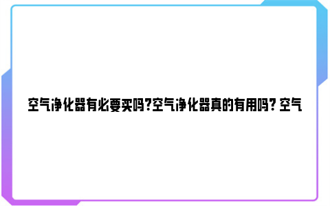 空气净化器有必要买吗？空气净化器真的有用吗？ 空气净化器有必要24小时开吗