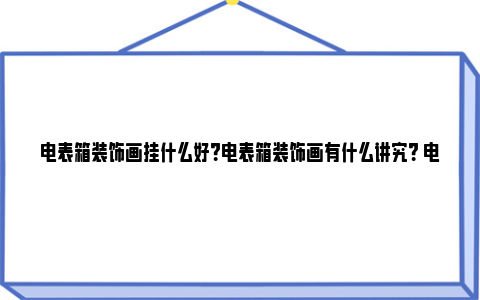 电表箱装饰画挂什么好？电表箱装饰画有什么讲究？ 电表箱装饰画挂什么好南墙