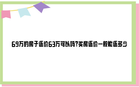 69万的房子还价63万可以吗？买房还价一般能还多少？ 69万的房子还价多少钱