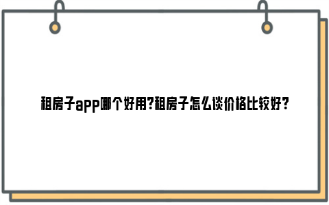 租房子app哪个好用？租房子怎么谈价格比较好？