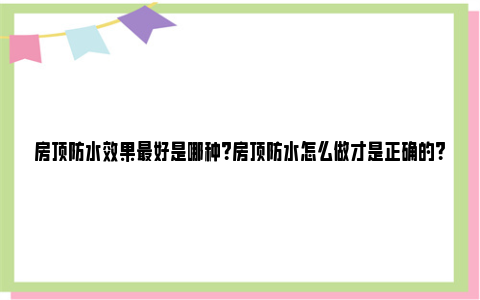 房顶防水效果最好是哪种？房顶防水怎么做才是正确的？