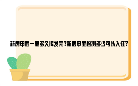 新房甲醛一般多久挥发完？新房甲醛检测多少可以入住？ 新房甲醛一般多久去除