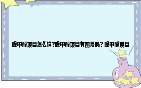 除甲醛项目怎么样？除甲醛项目有前景吗？ 除甲醛项目怎么样才能做