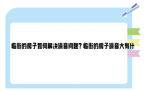 临街的房子如何解决噪音问题？ 临街的房子噪音大有什么办法？ 临街的房子如何解决通风问题