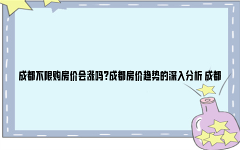 成都不限购房价会涨吗？成都房价趋势的深入分析 成都不限购地区房价