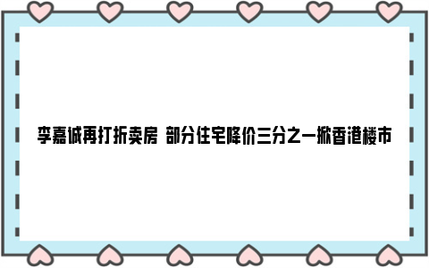 李嘉诚再打折卖房  部分住宅降价三分之一掀香港楼市波澜 李嘉诚打折卖房?