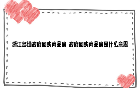 浙江多地政府回购商品房  政府回购商品房是什么意思？ 浙江多地政府回购房子