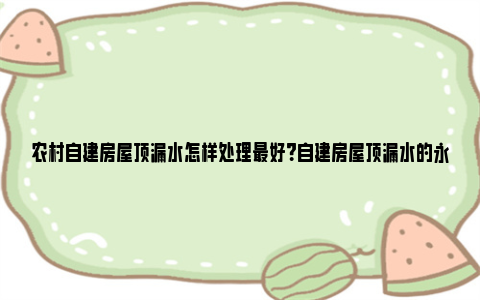 农村自建房屋顶漏水怎样处理最好？自建房屋顶漏水的永久处理方法