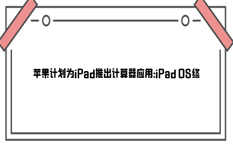 苹果计划为iPad推出计算器应用：iPad OS终于加入自带计算器