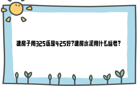 建房子用325还是425好？建房水泥用什么标号？