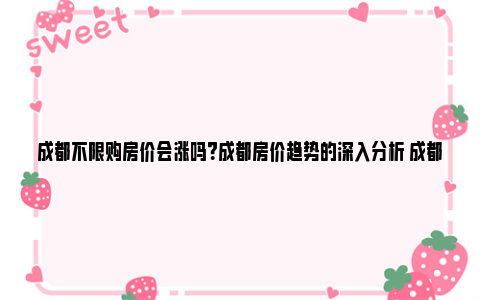 成都不限购房价会涨吗？成都房价趋势的深入分析 成都不限购房价会涨吗