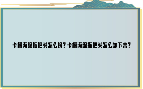 卡槽海绵拖把头怎么换？ 卡槽海绵拖把头怎么卸下来？ 卡槽海绵拖把头怎么换下来