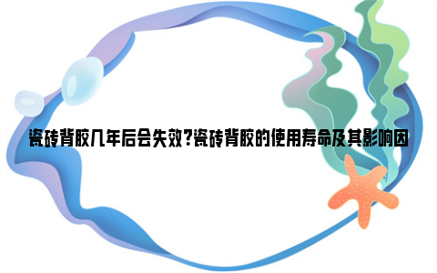 瓷砖背胶几年后会失效？瓷砖背胶的使用寿命及其影响因素 瓷砖背胶一年了还能用吗