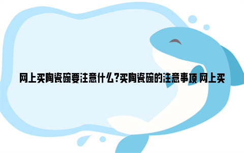 网上买陶瓷碗要注意什么？买陶瓷碗的注意事项 网上买陶瓷餐具安全吗