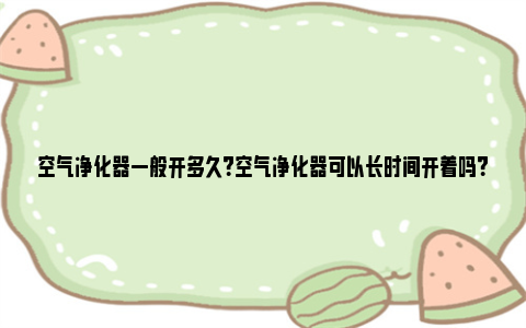 空气净化器一般开多久？空气净化器可以长时间开着吗？ 空气净化器一般开几个小时