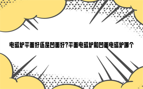 电磁炉平面好还是凹面好？平面电磁炉和凹面电磁炉哪个更好用？