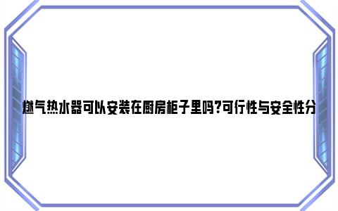 燃气热水器可以安装在厨房柜子里吗？可行性与安全性分析 燃气热水器可以安装冷热水龙头吗