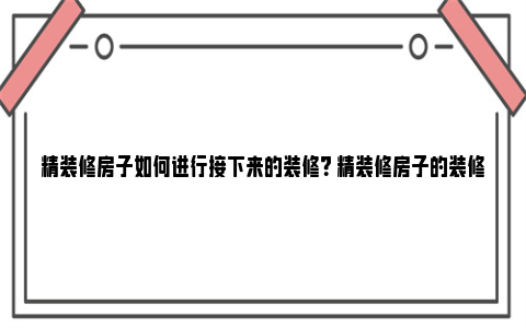 精装修房子如何进行接下来的装修？ 精装修房子的装修流程