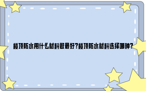 楼顶防水用什么材料做最好？楼顶防水材料选择哪种？