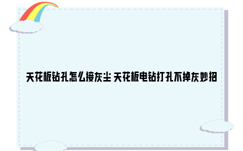 天花板钻孔怎么接灰尘 天花板电钻打孔不掉灰妙招