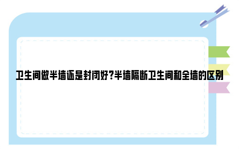 卫生间做半墙还是封闭好？半墙隔断卫生间和全墙的区别