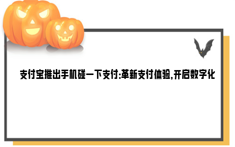 支付宝推出手机碰一下支付：革新支付体验，开启数字化新篇章