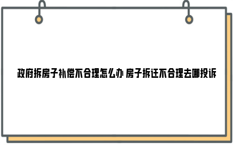 政府拆房子补偿不合理怎么办 房子拆迁不合理去哪投诉