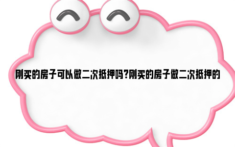 刚买的房子可以做二次抵押吗？刚买的房子做二次抵押的操作流程 刚买的房子可以做二次抵押吗