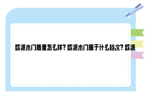 欧派木门质量怎么样? 欧派木门属于什么档次？ 欧派木门口碑怎么样