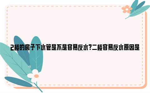 2楼的房子下水管是不是容易反水？二楼容易反水原因是什么？