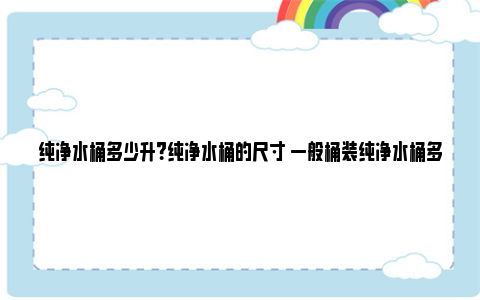 纯净水桶多少升？纯净水桶的尺寸 一般桶装纯净水桶多少升