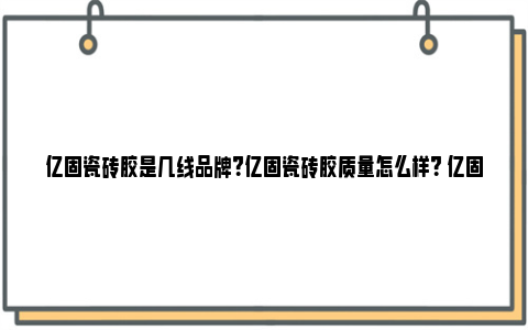 亿固瓷砖胶是几线品牌？亿固瓷砖胶质量怎么样？ 亿固瓷砖胶