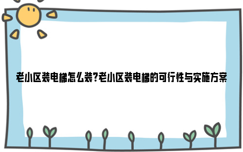 老小区装电梯怎么装？老小区装电梯的可行性与实施方案